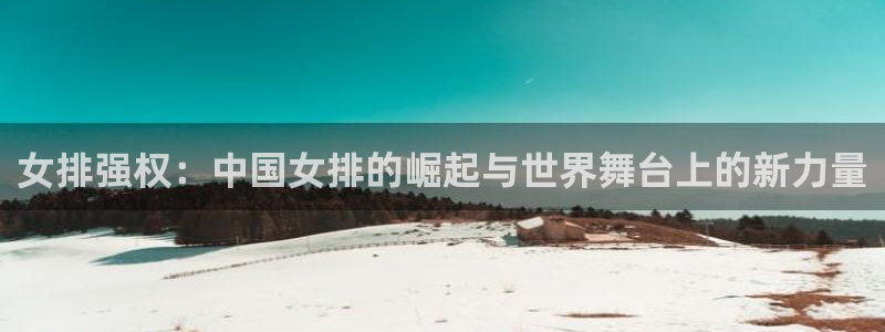世预赛免费直播入口：女排强权：中国女排的崛起与世界舞台上的新力量