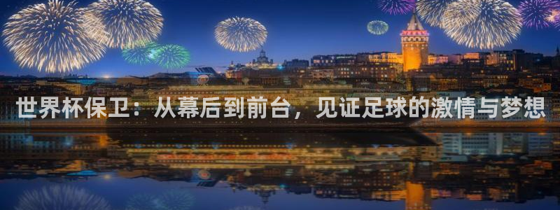 世界杯时间：世界杯保卫：从幕后到前台，见证足球的激情与梦想