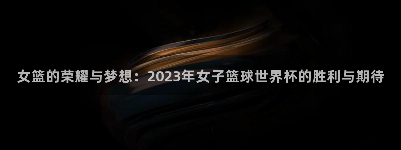 世界杯预赛赛程：女篮的荣耀与梦想：2023年女子篮球世界杯的胜利与期待